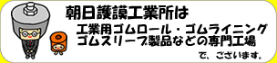 朝日護謨工業所は工業用ゴムロール・ゴムライニング・ゴムスリーブ製品などの専門工場でございます。